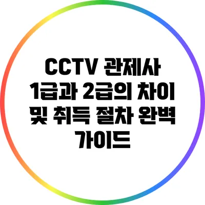 CCTV 관제사 1급과 2급의 차이 및 취득 절차 완벽 가이드