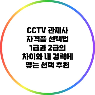 CCTV 관제사 자격증 선택법: 1급과 2급의 차이와 내 경력에 맞는 선택 추천