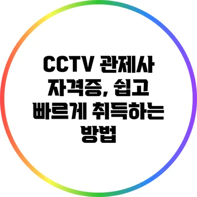 CCTV 관제사 자격증, 쉽고 빠르게 취득하는 방법