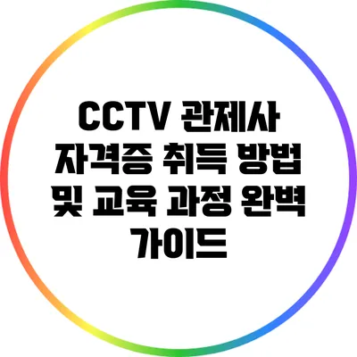CCTV 관제사 자격증 취득 방법 및 교육 과정 완벽 가이드