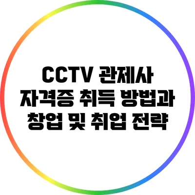CCTV 관제사 자격증 취득 방법과 창업 및 취업 전략