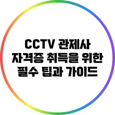 CCTV 관제사 자격증 취득을 위한 필수 팁과 가이드