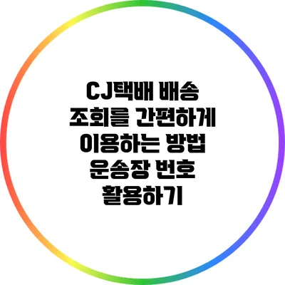 CJ택배 배송 조회를 간편하게 이용하는 방법: 운송장 번호 활용하기
