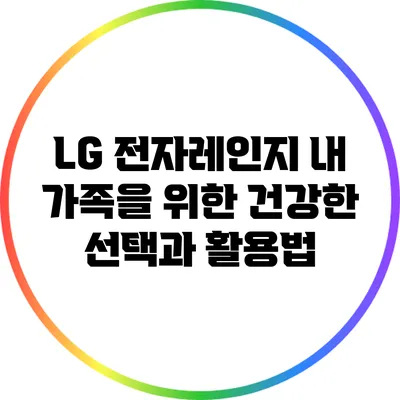 LG 전자레인지: 내 가족을 위한 건강한 선택과 활용법