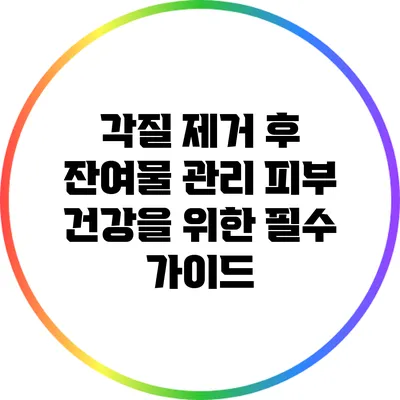 각질 제거 후 잔여물 관리: 피부 건강을 위한 필수 가이드