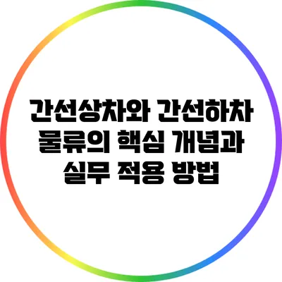 간선상차와 간선하차: 물류의 핵심 개념과 실무 적용 방법