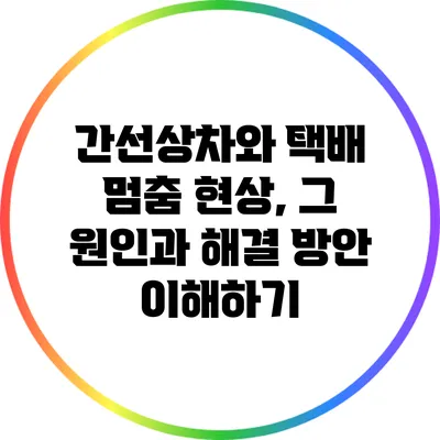 간선상차와 택배 멈춤 현상, 그 원인과 해결 방안 이해하기