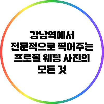 강남역에서 전문적으로 찍어주는 프로필 웨딩 사진의 모든 것