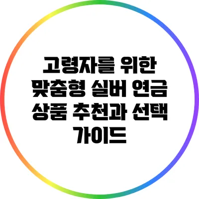 고령자를 위한 맞춤형 실버 연금 상품 추천과 선택 가이드