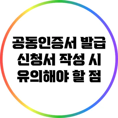 공동인증서 발급 신청서 작성 시 유의해야 할 점