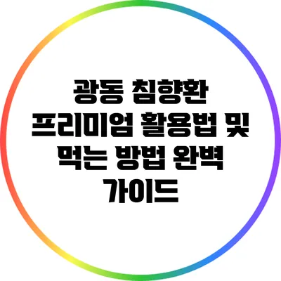 광동 침향환 프리미엄 활용법 및 먹는 방법 완벽 가이드