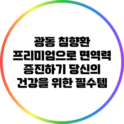 광동 침향환 프리미엄으로 면역력 증진하기: 당신의 건강을 위한 필수템