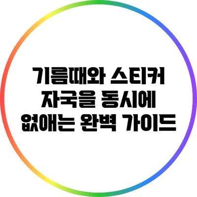 기름때와 스티커 자국을 동시에 없애는 완벽 가이드