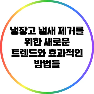 냉장고 냄새 제거를 위한 새로운 트렌드와 효과적인 방법들