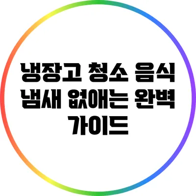 냉장고 청소: 음식 냄새 없애는 완벽 가이드