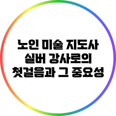 노인 미술 지도사: 실버 강사로의 첫걸음과 그 중요성