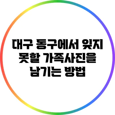 대구 동구에서 잊지 못할 가족사진을 남기는 방법