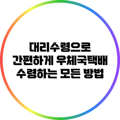 대리수령으로 간편하게 우체국택배 수령하는 모든 방법