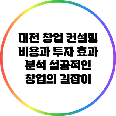 대전 창업 컨설팅 비용과 투자 효과 분석: 성공적인 창업의 길잡이