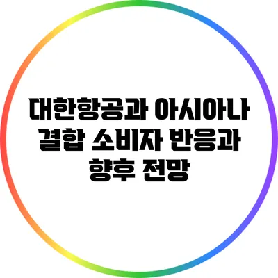 대한항공과 아시아나 결합: 소비자 반응과 향후 전망