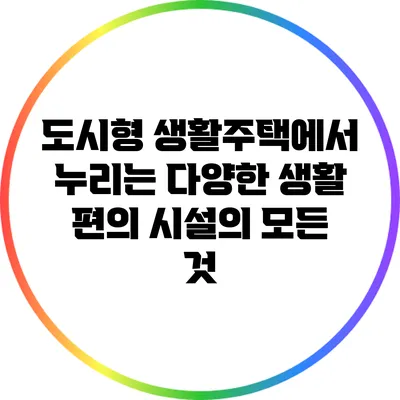 도시형 생활주택에서 누리는 다양한 생활 편의 시설의 모든 것