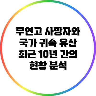 무연고 사망자와 국가 귀속 유산: 최근 10년 간의 현황 분석