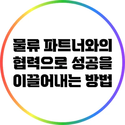 물류 파트너와의 협력으로 성공을 이끌어내는 방법