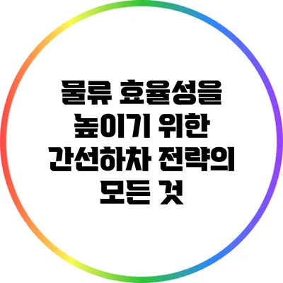 물류 효율성을 높이기 위한 간선하차 전략의 모든 것
