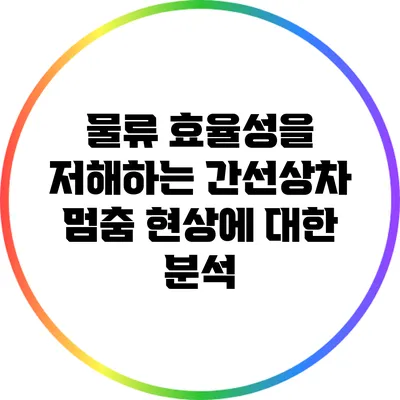 물류 효율성을 저해하는 간선상차 멈춤 현상에 대한 분석