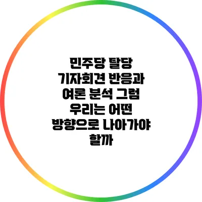 민주당 탈당 기자회견 반응과 여론 분석: 그럼 우리는 어떤 방향으로 나아가야 할까?