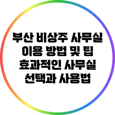 부산 비상주 사무실 이용 방법 및 팁: 효과적인 사무실 선택과 사용법