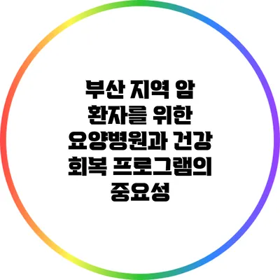 부산 지역 암 환자를 위한 요양병원과 건강 회복 프로그램의 중요성