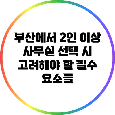 부산에서 2인 이상 사무실 선택 시 고려해야 할 필수 요소들