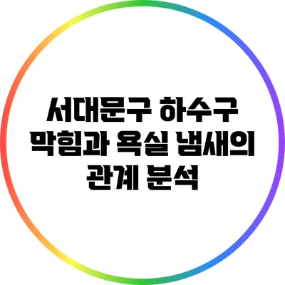 서대문구 하수구 막힘과 욕실 냄새의 관계 분석