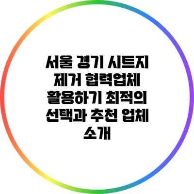 서울 경기 시트지 제거 협력업체 활용하기: 최적의 선택과 추천 업체 소개