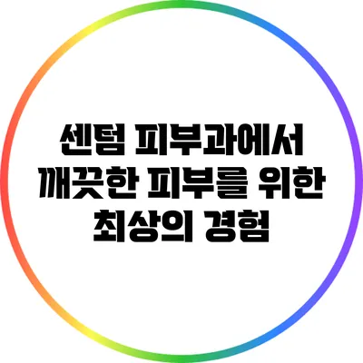 센텀 피부과에서 깨끗한 피부를 위한 최상의 경험