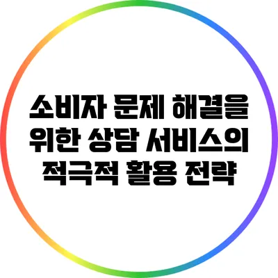 소비자 문제 해결을 위한 상담 서비스의 적극적 활용 전략