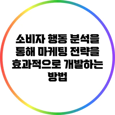 소비자 행동 분석을 통해 마케팅 전략을 효과적으로 개발하는 방법