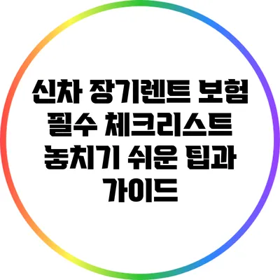 신차 장기렌트 보험 필수 체크리스트: 놓치기 쉬운 팁과 가이드