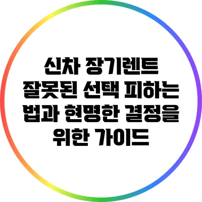 신차 장기렌트: 잘못된 선택 피하는 법과 현명한 결정을 위한 가이드