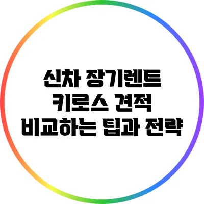 신차 장기렌트 키로스: 견적 비교하는 팁과 전략