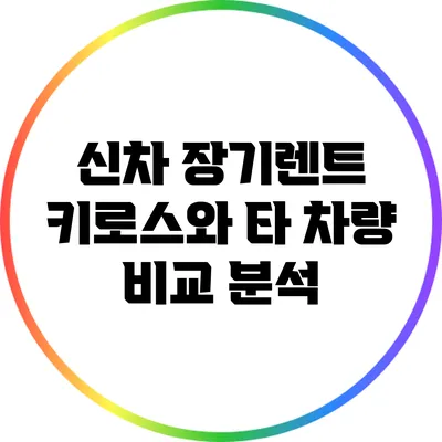 신차 장기렌트: 키로스와 타 차량 비교 분석