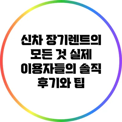 신차 장기렌트의 모든 것: 실제 이용자들의 솔직 후기와 팁