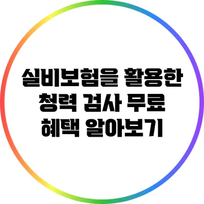 실비보험을 활용한 청력 검사 무료 혜택 알아보기