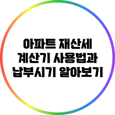 아파트 재산세 계산기 사용법과 납부시기 알아보기