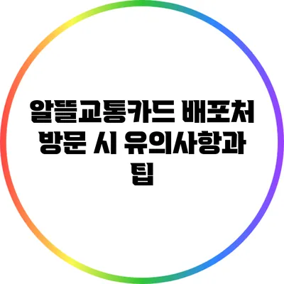 알뜰교통카드 배포처 방문 시 유의사항과 팁