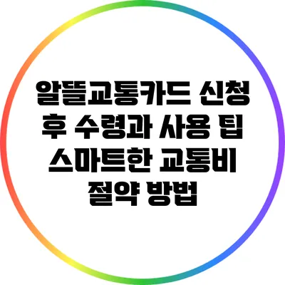 알뜰교통카드 신청 후 수령과 사용 팁: 스마트한 교통비 절약 방법