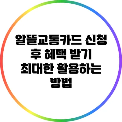 알뜰교통카드 신청 후 혜택 받기: 최대한 활용하는 방법