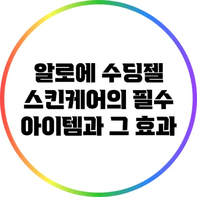알로에 수딩젤: 스킨케어의 필수 아이템과 그 효과
