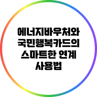 에너지바우처와 국민행복카드의 스마트한 연계 사용법